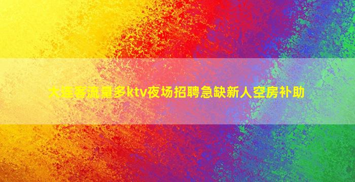 大连客流量多ktv夜场招聘急缺新人空房补助